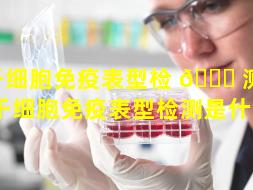干细胞免疫表型检 💐 测 🌹 （干细胞免疫表型检测是什么）
